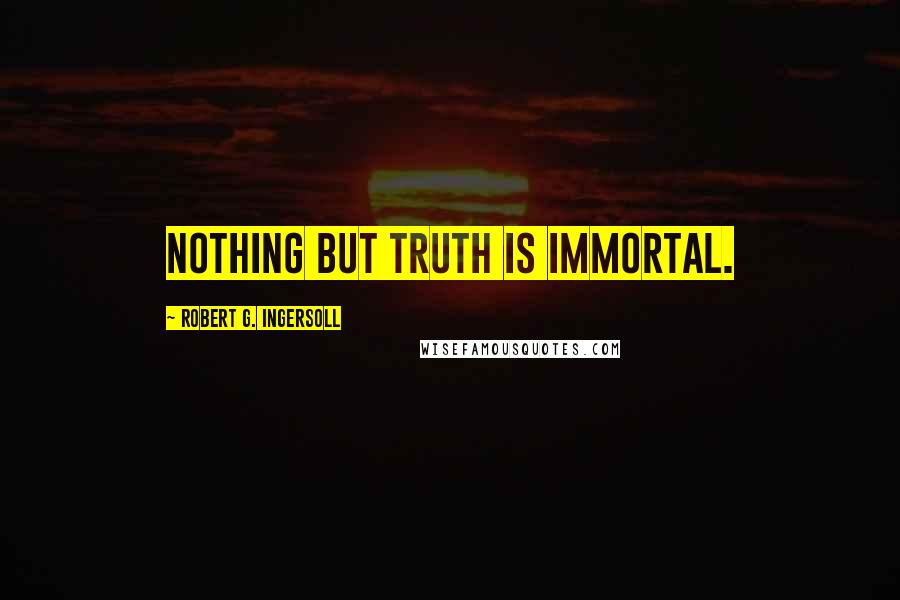 Robert G. Ingersoll Quotes: Nothing but truth is immortal.