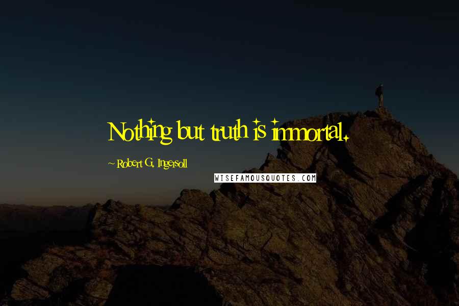 Robert G. Ingersoll Quotes: Nothing but truth is immortal.