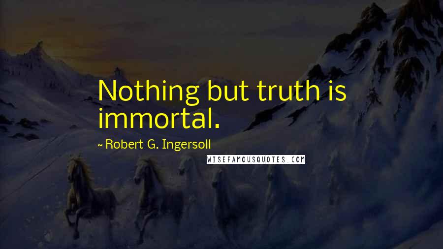Robert G. Ingersoll Quotes: Nothing but truth is immortal.