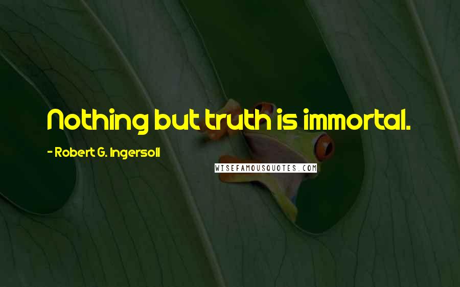 Robert G. Ingersoll Quotes: Nothing but truth is immortal.