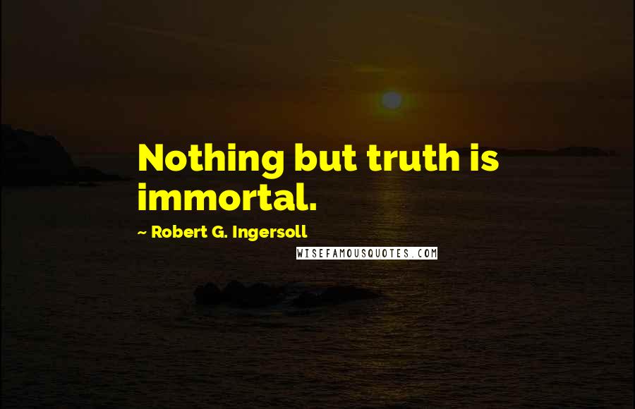 Robert G. Ingersoll Quotes: Nothing but truth is immortal.