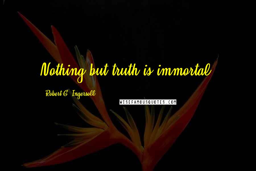 Robert G. Ingersoll Quotes: Nothing but truth is immortal.