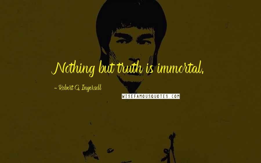 Robert G. Ingersoll Quotes: Nothing but truth is immortal.