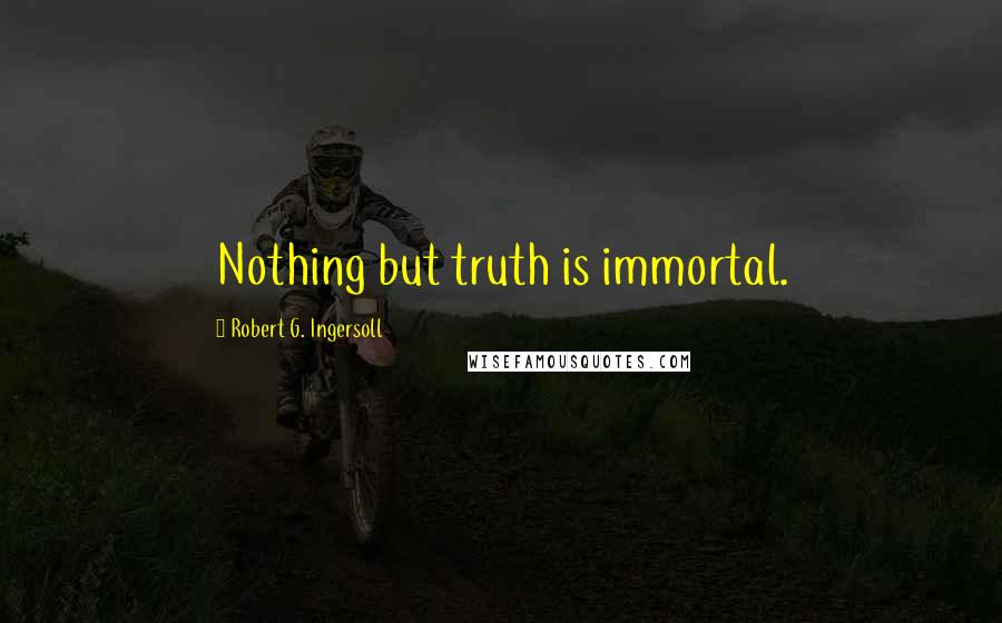 Robert G. Ingersoll Quotes: Nothing but truth is immortal.
