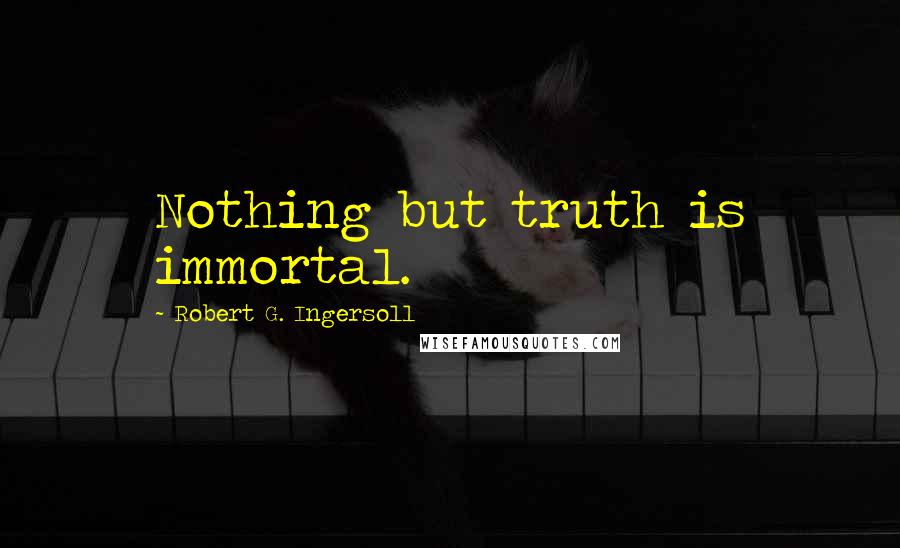 Robert G. Ingersoll Quotes: Nothing but truth is immortal.