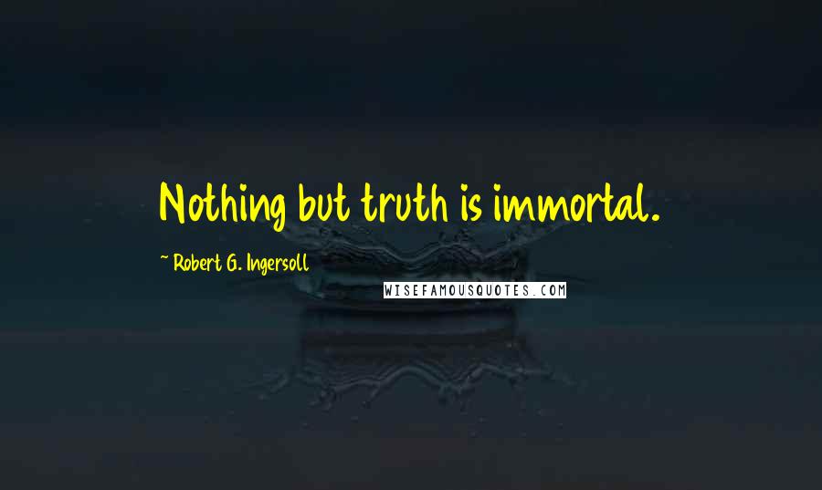 Robert G. Ingersoll Quotes: Nothing but truth is immortal.