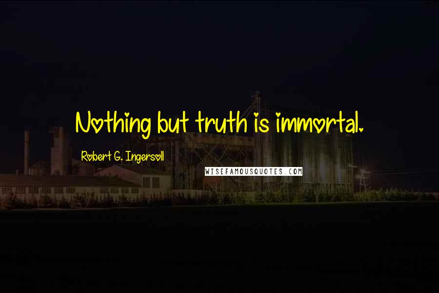 Robert G. Ingersoll Quotes: Nothing but truth is immortal.