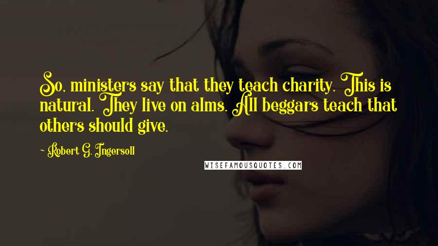 Robert G. Ingersoll Quotes: So, ministers say that they teach charity. This is natural. They live on alms. All beggars teach that others should give.