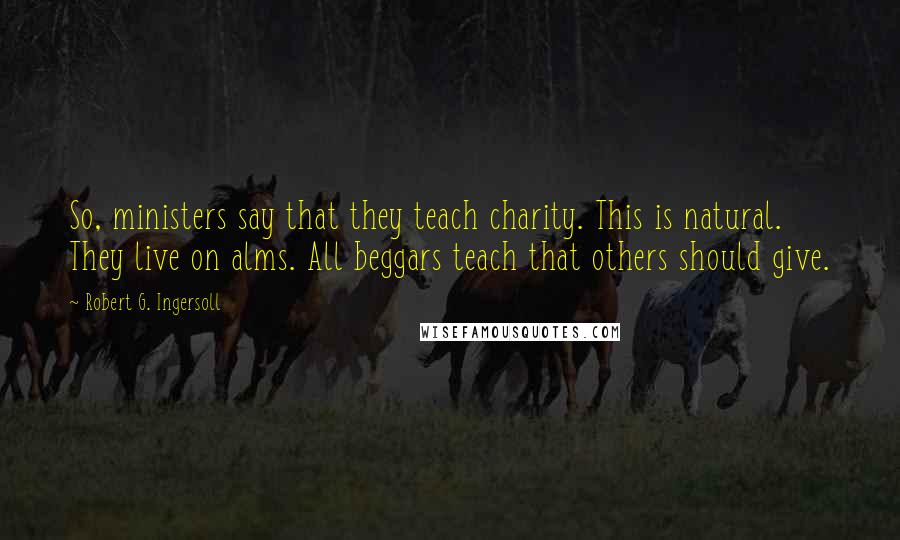 Robert G. Ingersoll Quotes: So, ministers say that they teach charity. This is natural. They live on alms. All beggars teach that others should give.