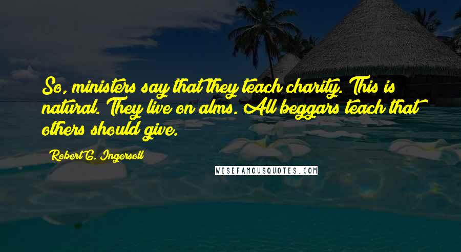 Robert G. Ingersoll Quotes: So, ministers say that they teach charity. This is natural. They live on alms. All beggars teach that others should give.