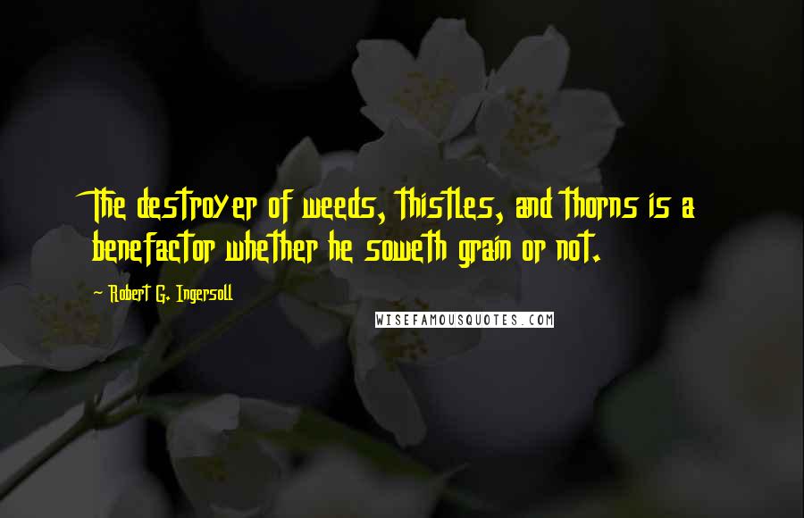 Robert G. Ingersoll Quotes: The destroyer of weeds, thistles, and thorns is a benefactor whether he soweth grain or not.