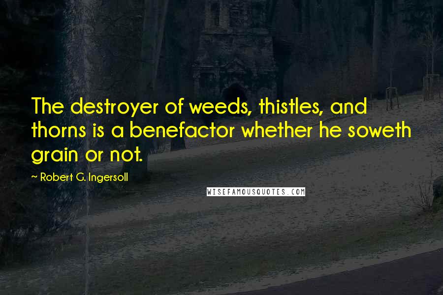 Robert G. Ingersoll Quotes: The destroyer of weeds, thistles, and thorns is a benefactor whether he soweth grain or not.