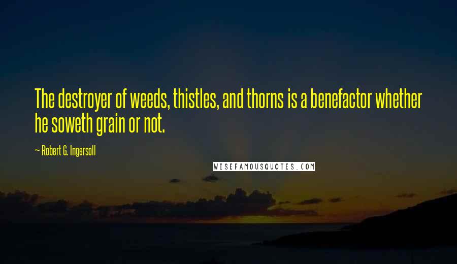 Robert G. Ingersoll Quotes: The destroyer of weeds, thistles, and thorns is a benefactor whether he soweth grain or not.