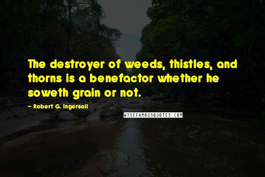 Robert G. Ingersoll Quotes: The destroyer of weeds, thistles, and thorns is a benefactor whether he soweth grain or not.