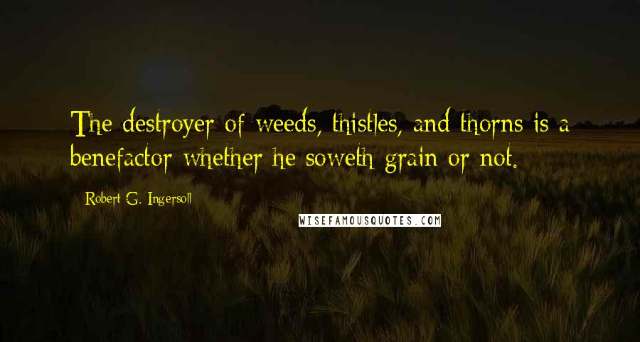 Robert G. Ingersoll Quotes: The destroyer of weeds, thistles, and thorns is a benefactor whether he soweth grain or not.