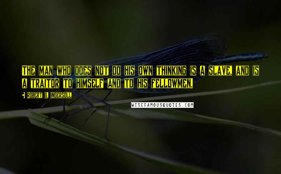 Robert G. Ingersoll Quotes: The man who does not do his own thinking is a slave, and is a traitor to himself and to his fellowmen.