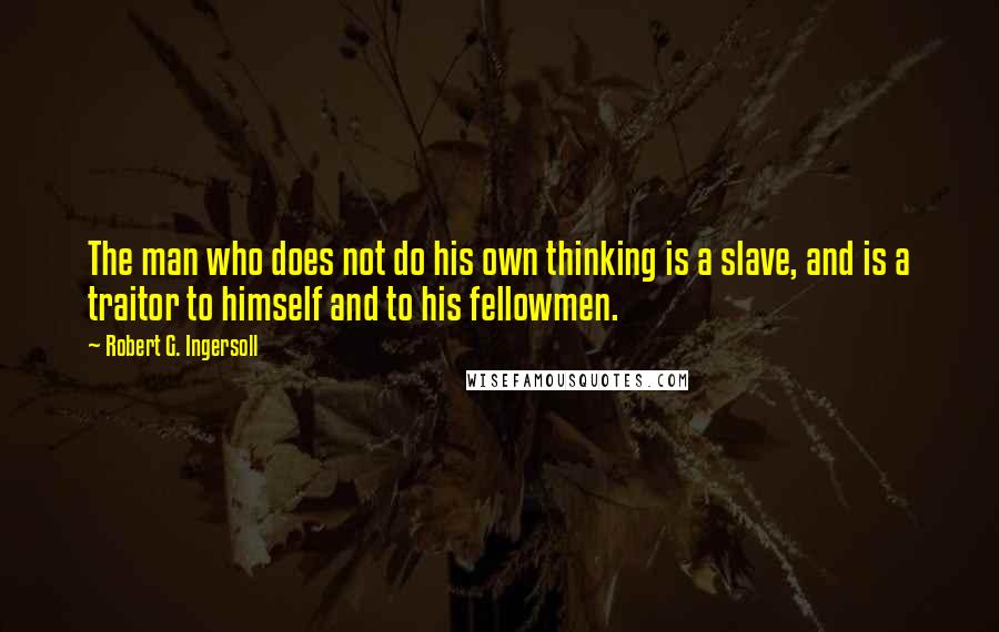 Robert G. Ingersoll Quotes: The man who does not do his own thinking is a slave, and is a traitor to himself and to his fellowmen.