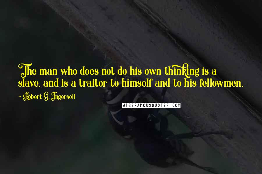 Robert G. Ingersoll Quotes: The man who does not do his own thinking is a slave, and is a traitor to himself and to his fellowmen.