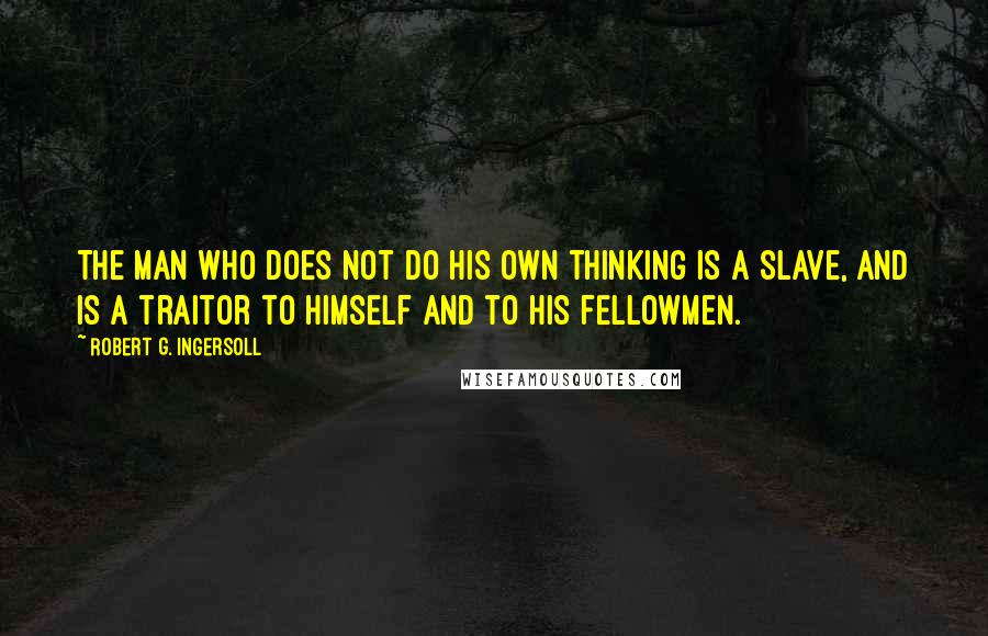 Robert G. Ingersoll Quotes: The man who does not do his own thinking is a slave, and is a traitor to himself and to his fellowmen.