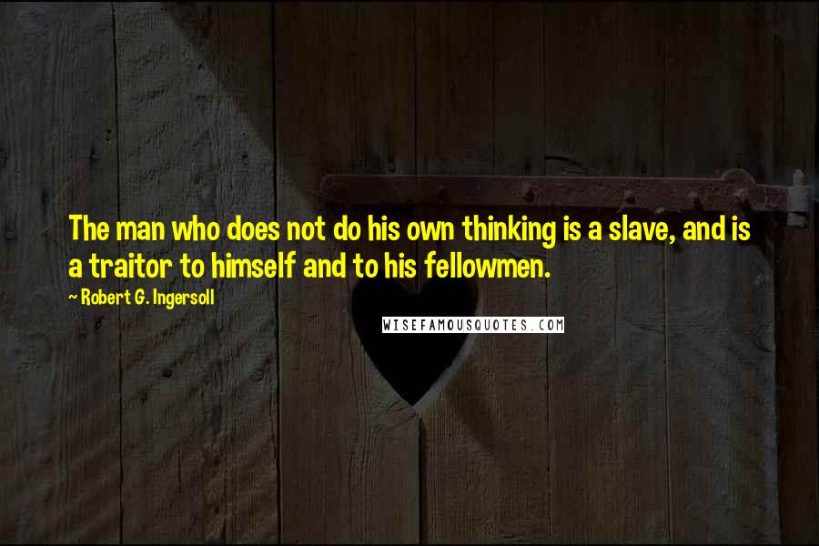 Robert G. Ingersoll Quotes: The man who does not do his own thinking is a slave, and is a traitor to himself and to his fellowmen.