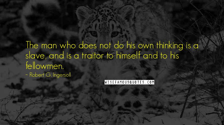 Robert G. Ingersoll Quotes: The man who does not do his own thinking is a slave, and is a traitor to himself and to his fellowmen.