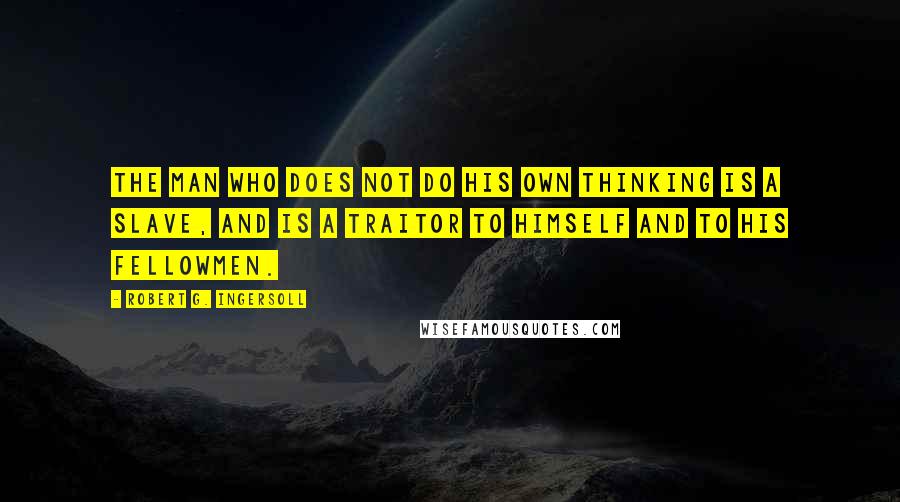 Robert G. Ingersoll Quotes: The man who does not do his own thinking is a slave, and is a traitor to himself and to his fellowmen.