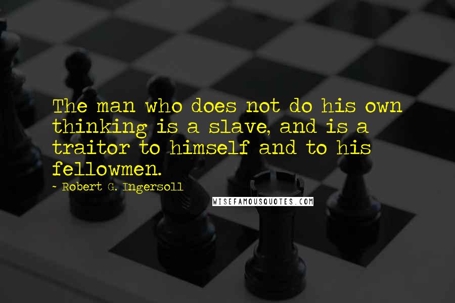 Robert G. Ingersoll Quotes: The man who does not do his own thinking is a slave, and is a traitor to himself and to his fellowmen.