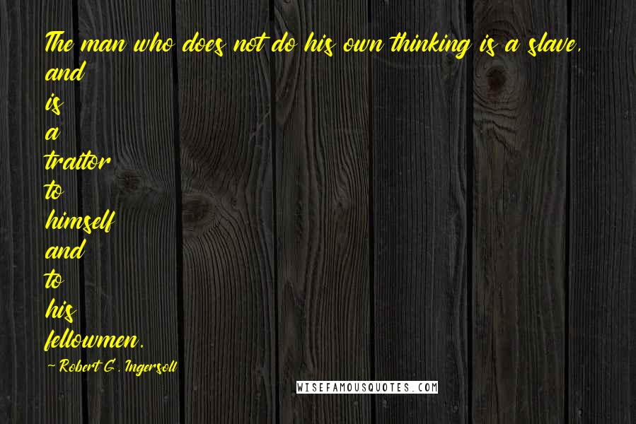 Robert G. Ingersoll Quotes: The man who does not do his own thinking is a slave, and is a traitor to himself and to his fellowmen.