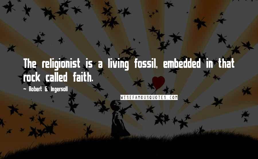 Robert G. Ingersoll Quotes: The religionist is a living fossil, embedded in that rock called faith.