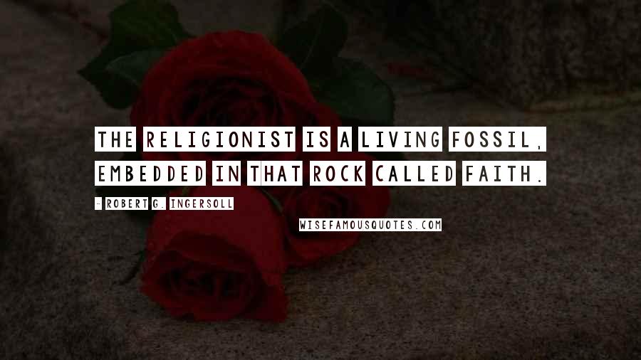 Robert G. Ingersoll Quotes: The religionist is a living fossil, embedded in that rock called faith.