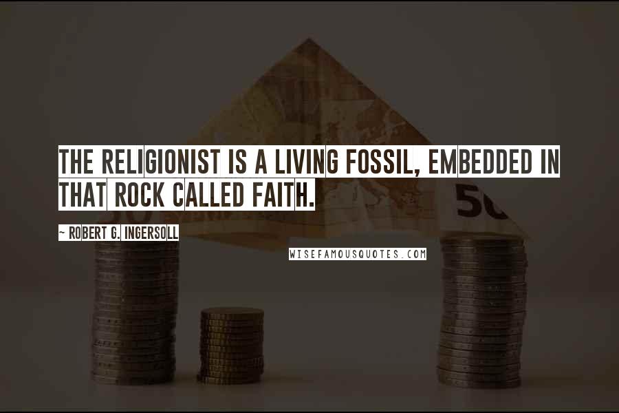 Robert G. Ingersoll Quotes: The religionist is a living fossil, embedded in that rock called faith.