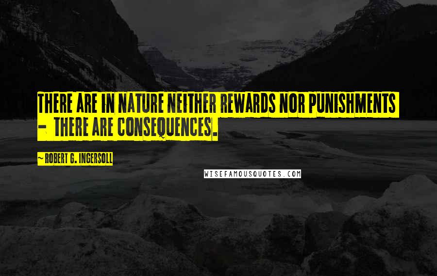 Robert G. Ingersoll Quotes: There are in nature neither rewards nor punishments - there are consequences.