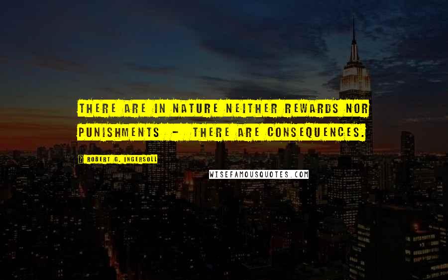 Robert G. Ingersoll Quotes: There are in nature neither rewards nor punishments - there are consequences.