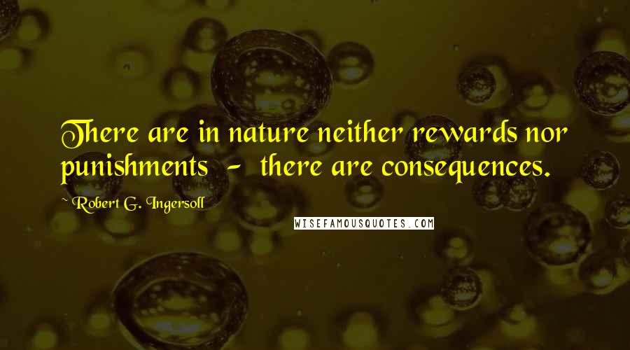 Robert G. Ingersoll Quotes: There are in nature neither rewards nor punishments - there are consequences.