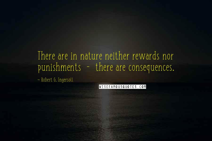 Robert G. Ingersoll Quotes: There are in nature neither rewards nor punishments - there are consequences.