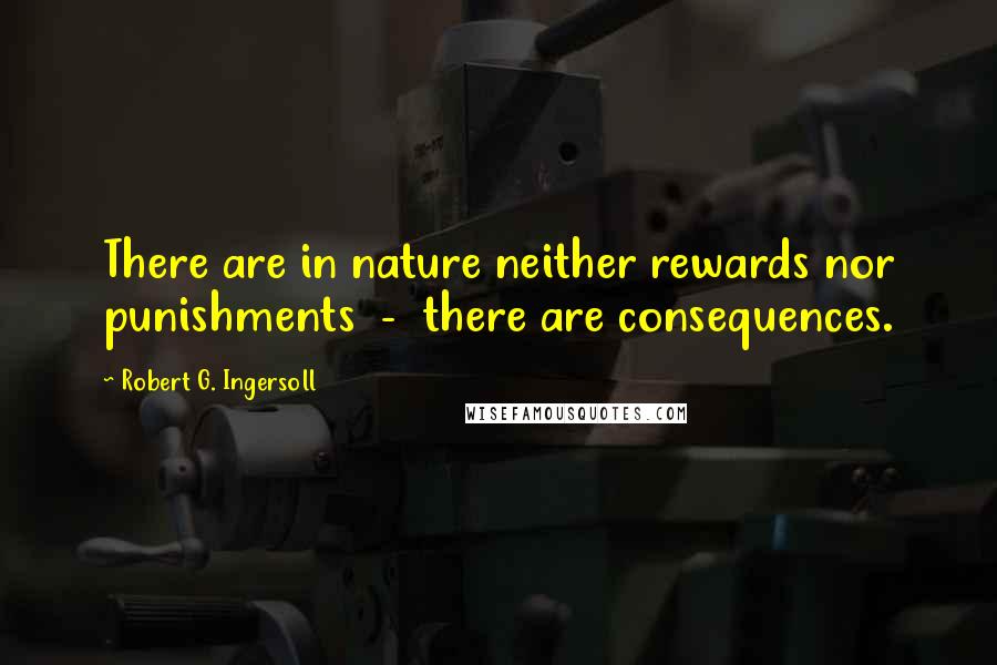 Robert G. Ingersoll Quotes: There are in nature neither rewards nor punishments - there are consequences.