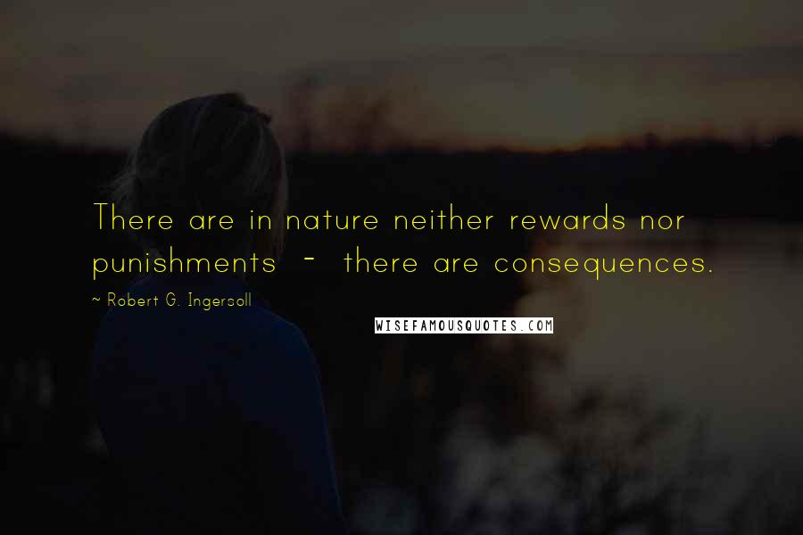 Robert G. Ingersoll Quotes: There are in nature neither rewards nor punishments - there are consequences.