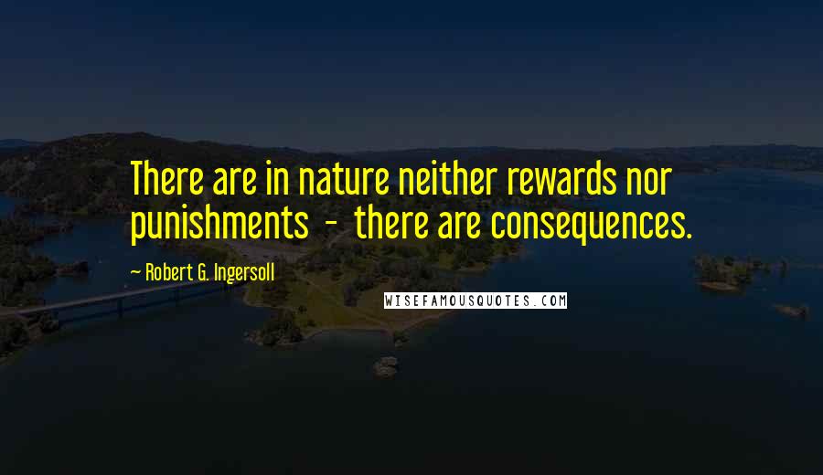 Robert G. Ingersoll Quotes: There are in nature neither rewards nor punishments - there are consequences.