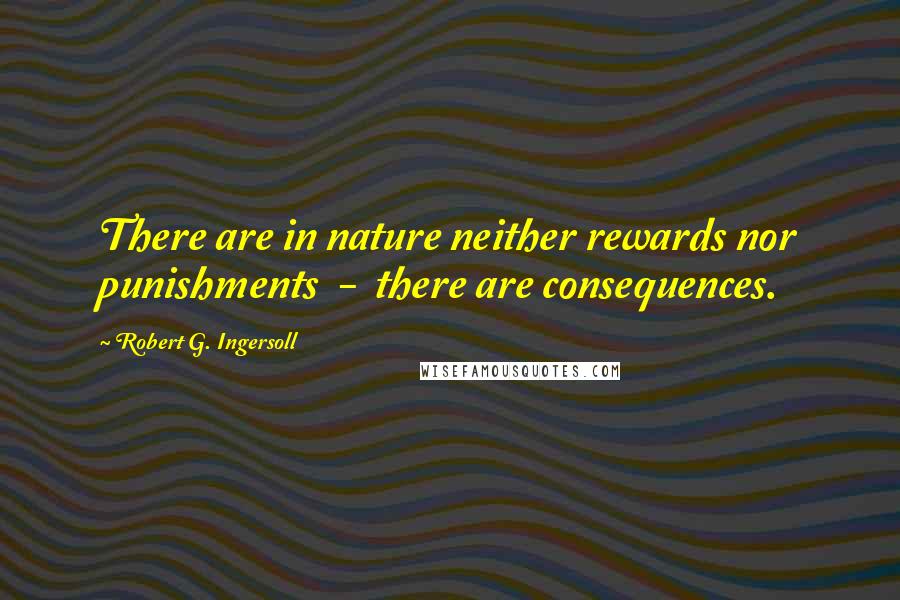 Robert G. Ingersoll Quotes: There are in nature neither rewards nor punishments - there are consequences.