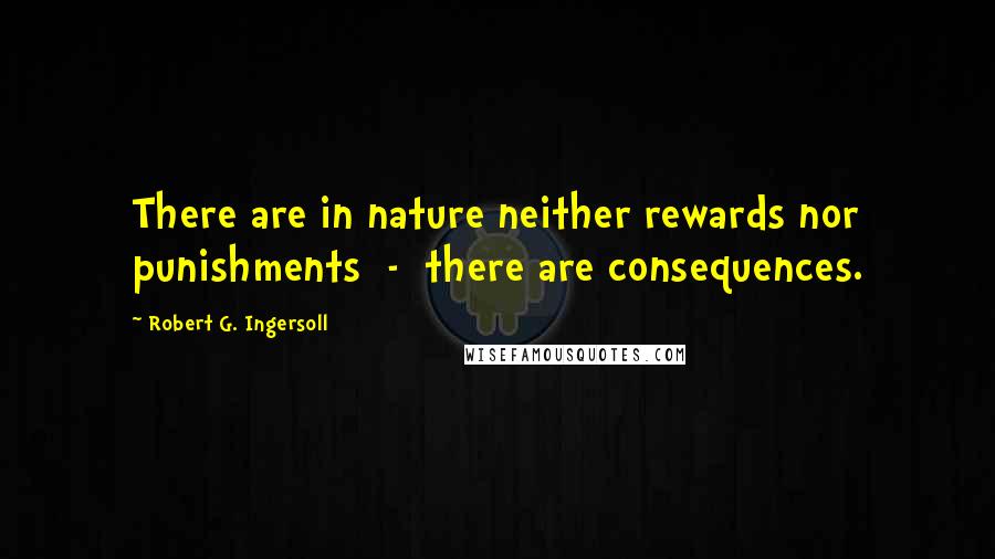 Robert G. Ingersoll Quotes: There are in nature neither rewards nor punishments - there are consequences.