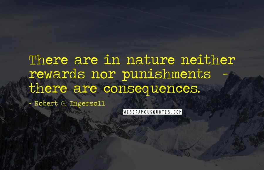Robert G. Ingersoll Quotes: There are in nature neither rewards nor punishments - there are consequences.