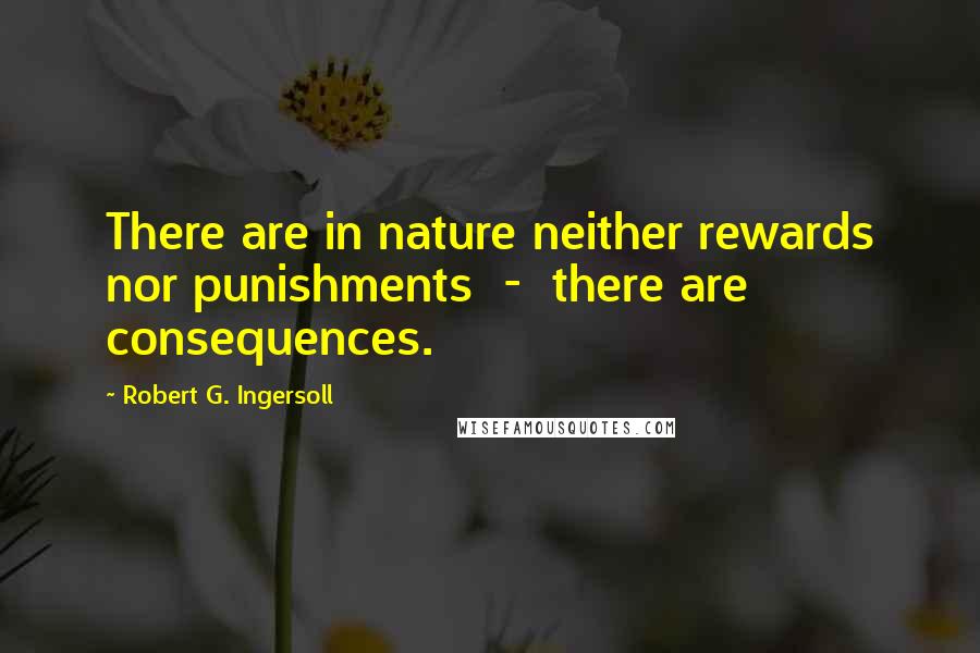 Robert G. Ingersoll Quotes: There are in nature neither rewards nor punishments - there are consequences.
