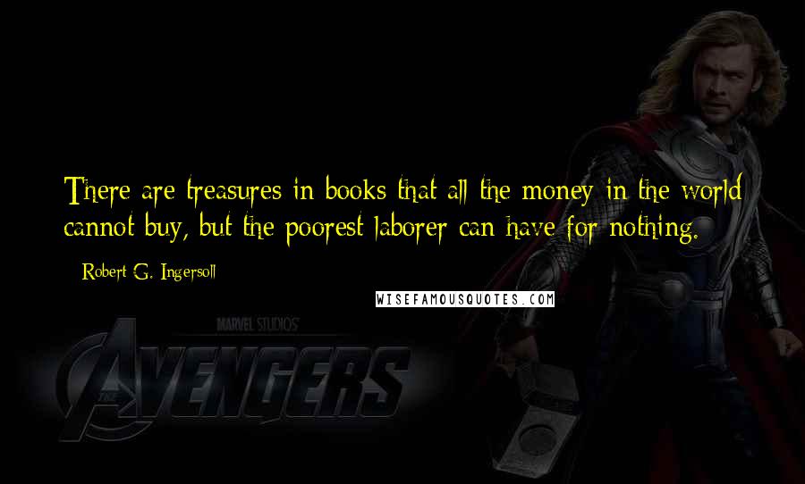 Robert G. Ingersoll Quotes: There are treasures in books that all the money in the world cannot buy, but the poorest laborer can have for nothing.