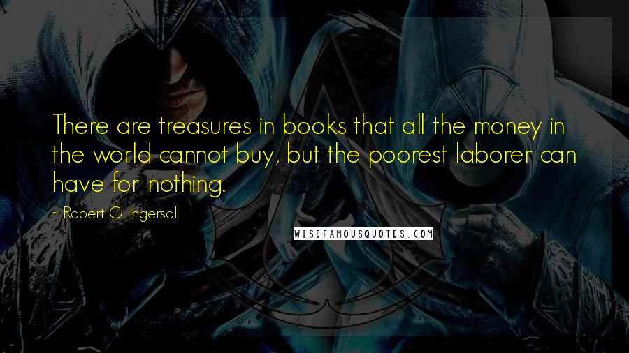 Robert G. Ingersoll Quotes: There are treasures in books that all the money in the world cannot buy, but the poorest laborer can have for nothing.