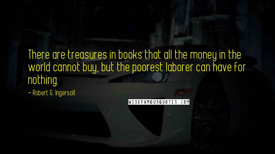 Robert G. Ingersoll Quotes: There are treasures in books that all the money in the world cannot buy, but the poorest laborer can have for nothing.