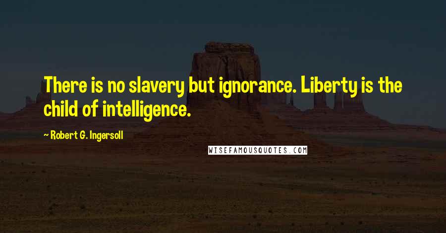 Robert G. Ingersoll Quotes: There is no slavery but ignorance. Liberty is the child of intelligence.