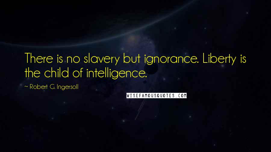 Robert G. Ingersoll Quotes: There is no slavery but ignorance. Liberty is the child of intelligence.