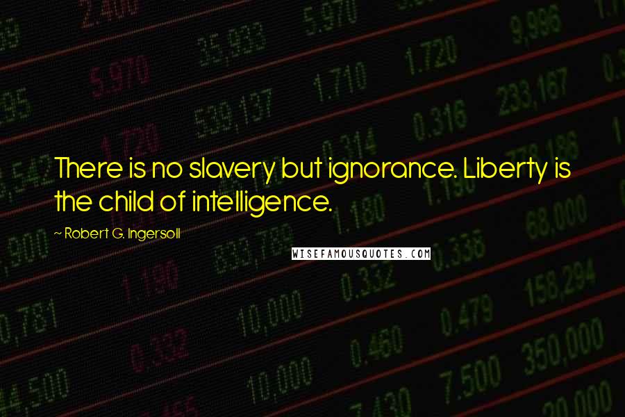 Robert G. Ingersoll Quotes: There is no slavery but ignorance. Liberty is the child of intelligence.