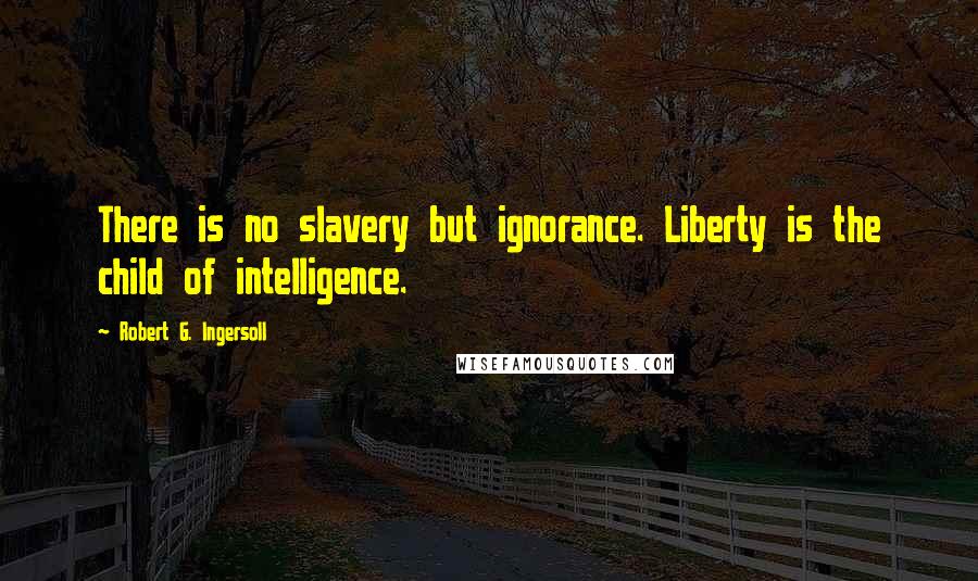 Robert G. Ingersoll Quotes: There is no slavery but ignorance. Liberty is the child of intelligence.