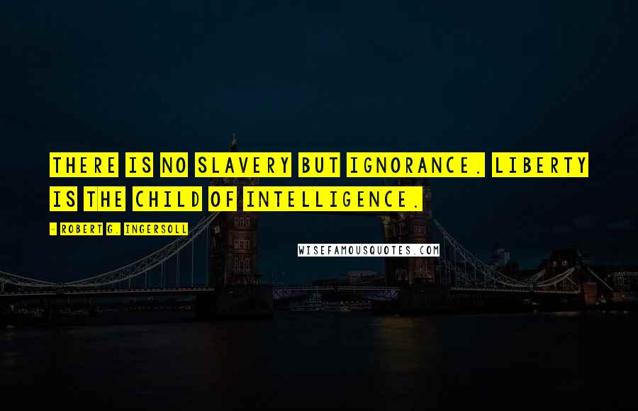 Robert G. Ingersoll Quotes: There is no slavery but ignorance. Liberty is the child of intelligence.
